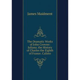 

Книга The Dramatic Works of John Crowne: Juliana. the History of Charles the Eighth of France. Calisto