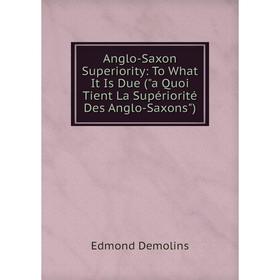 

Книга Anglo-Saxon Superiority: To What It Is Due (a Quoi Tient La Supériorité Des Anglo-Saxons)