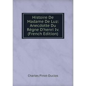 

Книга Histoire De Madame De Luz: Anecdotte Du Régne D'henri Iv. (French Edition)