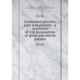 

Книга Celebrated pianists: past and present: a collection of 116 biographies of great pianoforte players