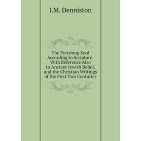 

Книга The Perishing Soul According to Scripture: With Reference Also to Ancient Jewish Belief, and the Christian Writings of the First Two Centuries