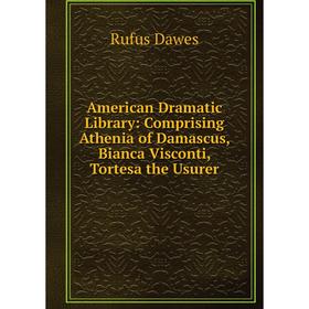 

Книга American Dramatic Library: Comprising Athenia of Damascus, Bianca Visconti, Tortesa the Usurer