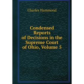 

Книга Condensed Reports of Decisions in the Supreme Court of Ohio, Volume 5