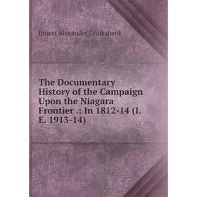 

Книга The Documentary History of the Campaign Upon the Niagara Frontier.: In 1812-14 (I.E. 1913-14)