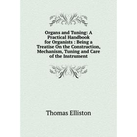 

Книга Organs and Tuning: A Practical Handbook for Organists: Being a Treatise On the Construction, Mechanism, Tuning and Care of the Instrument
