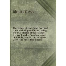 

Книга The sisters of Lady Jane Grey and their wicked grandfather; being the true stories of the strange lives of Charles Brandon, duke of Suffolk, and