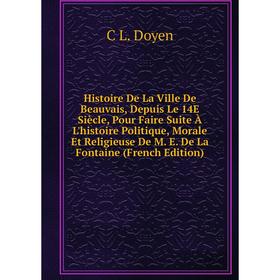 

Книга Histoire De La Ville De Beauvais, Depuis Le 14E Siècle, Pour Faire Suite À L'histoire Politique, Morale Et Religieuse De M. E