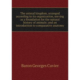 

Книга The animal kingdom, arranged according to its organization, serving as a foundation for the natural history of animals