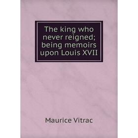 

Книга The king who never reigned; being memoirs upon Louis XVII