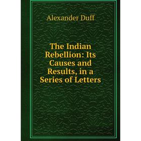 

Книга The Indian Rebellion: Its Causes and Results, in a Series of Letters