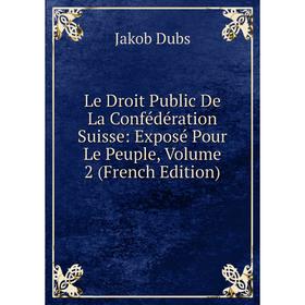 

Книга Le Droit Public De La Confédération Suisse: Exposé Pour Le Peuple, Volume 2