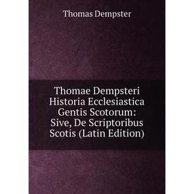 

Книга Thomae Dempsteri Historia Ecclesiastica Gentis Scotorum: Sive, De Scriptoribus Scotis (Latin Edition)