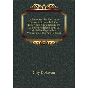 

Книга Le Livre Noir De Messieurs Delavau Et Franchet, Ou, Répertoire Alphabétique De La Police Politique Sous Le Ministère Déplorable, Volumes 3-4 E