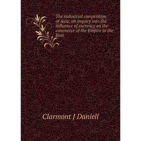 

Книга The industrial competition of Asia; an inquiry into the influence of currency on the commerce of the Empire in the East
