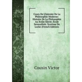 

Книга Cours De L'histoire De La Philosophie Moderne: Histoire De La Philosophie Au Xviiie Siècle; École Sensualiste. Système De Locke (French Edition)