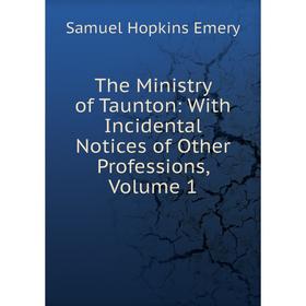 

Книга The Ministry of Taunton: With Incidental Notices of Other Professions, Volume 1