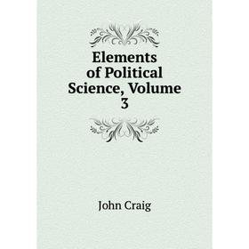 

Книга Elements of Political Science, Volume 3