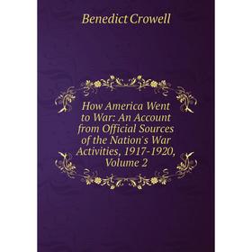 

Книга How America Went to War: An Account from Official Sources of the Nation's War Activities, 1917-1920, Volume 2