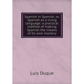 

Книга Spanish in Spanish, or, Spanish as a living language: a practical method of making Spanish the means of its own mastery