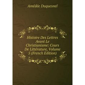 

Книга Histoire Des Lettres Avant Le Christianisme: Cours De Littérature, Volume 5 (French Edition)