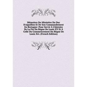 

Книга Mémoires Du Ministère Du Duc D'aiguillon Et De Son Commandement En Bretagne: Pour Servir À L'histoire De La Fin du règne de Louis XV Et À Celle