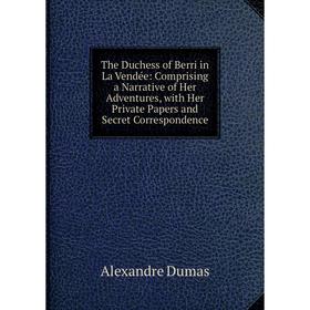 

Книга The Duchess of Berri in La Vendée: Comprising a Narrative of Her Adventures, with Her Private Papers and Secret Correspondence
