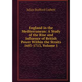 

Книга England in the Mediterranean: A Study of the Rise and Influence of British Power Within the Straits 1603-1713, Volume 1