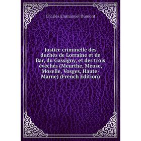 

Книга Justice criminelle des duchés de Lorraine et de Bar, du Gassigny, et des trois évêchés (Meurthe, Meuse, Moselle, Vosges, Haute-Marne)