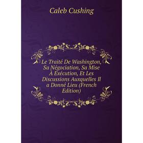 

Книга Le Traité De Washington, Sa Négociation, Sa Mise À Exécution, Et Les Discussions Auxquelles Il a Donné Lieu