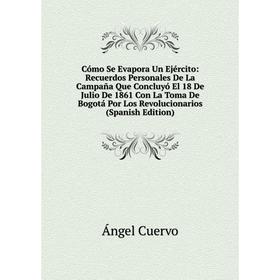 

Книга Cómo Se Evapora Un Ejército: Recuerdos Personales De La Campaña Que Concluyó El 18 De Julio De 1861 Con La Toma De Bogotá Por Los Revolucionario