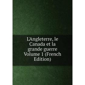 

Книга L'Angleterre, le Canada et la grande guerre Volume 1