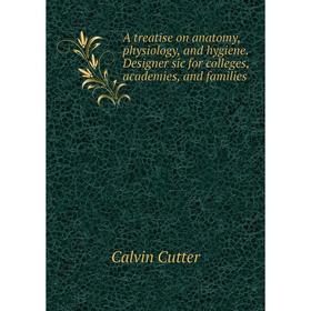 

Книга A treatise on anatomy, physiology, and hygiene. Designer sic for colleges, academies, and families