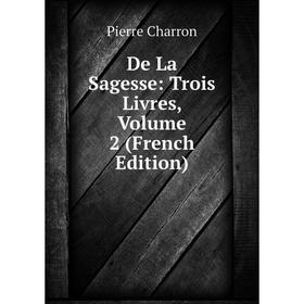 

Книга De La Sagesse: Trois Livres, Volume 2 (French Edition)