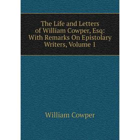 

Книга The Life and Letters of William Cowper, Esq: With Remarks On Epistolary Writers, Volume 1