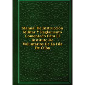 

Книга Manual De Instrucción Militar Y Reglamento Comentado Para El Instituto De Voluntarios De La Isla De Cuba