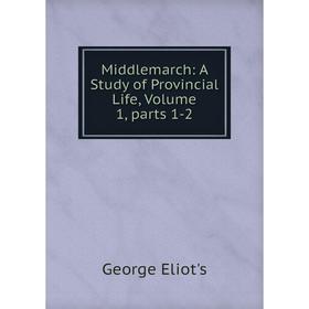 

Книга Middlemarch: a study of Provincial Life, Volume 1, Parts 1-2