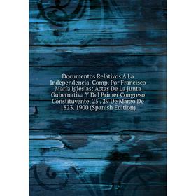 

Книга Documentos Relativos Á La Independencia. Comp. Por Francisco María Iglesias