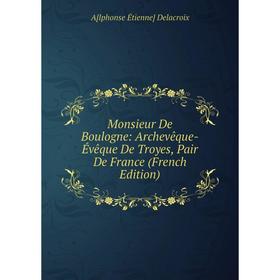 

Книга Monsieur De Boulogne: Archevêque-Évêque De Troyes, Pair de France