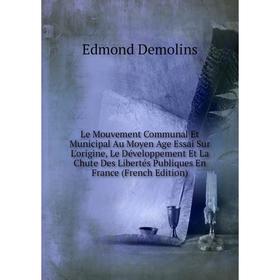 

Книга Le Mouvement Communal Et Municipal Au Moyen Age Essai Sur L'origine, Le Développement Et La Chute Des Libertés Publiques En France