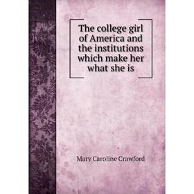 

Книга The college girl of America and the institutions which make her what she is