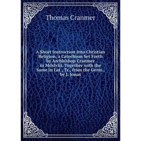 

Книга A Short Instruction Into Christian Religion, a Catechism Set Forth by Archbishop Cranmer in Mdxlviii. Together with the Same in Lat.
