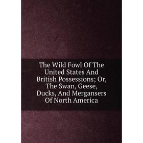 

Книга The Wild Fowl Of The United States And British Possessions; Or, The Swan, Geese, Ducks, And Mergansers Of North America