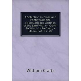 

Книга A Selection in Prose and Poetry from the Miscellaneous Writings of the Late William Crafts: To Which Is Prefixed, a Memoir of His Life