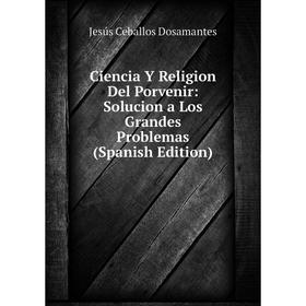 

Книга Ciencia Y Religion Del Porvenir: Solucion a Los Grandes Problemas (Spanish Edition)