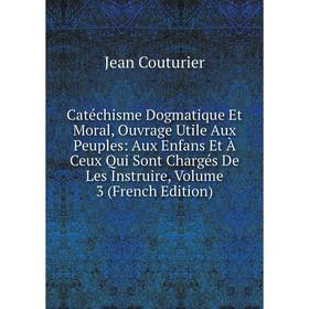 

Книга Catéchisme Dogmatique Et Moral, Ouvrage Utile Aux Peuples: Aux Enfans Et À Ceux Qui Sont Chargés De Les Instruire, Volume 3 (French Edition)