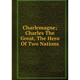 

Книга Charlemagne; Charles The Great, The Hero Of Two Nations