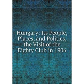 

Книга Hungary: Its People, Places, and Politics, the Visit of the Eighty Club in 1906