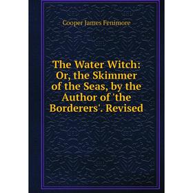 

Книга The Water Witch: Or, the Skimmer of the Seas, by the Author of 'the Borderers'. Revised