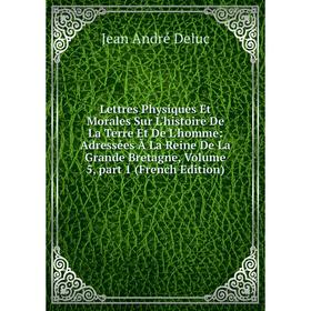 

Книга Lettres Physiques Et Morales Sur L'histoire De La Terre Et De L'homme: Adressées À La Reine De La Grande Bretagne, Volume 5, part 1