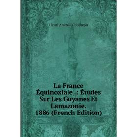 

Книга La France Équinoxiale.: Études Sur Les Guyanes Et Lamazonie. 1886